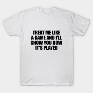 Treat me like a game and I'll show you how it's played T-Shirt